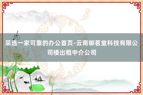 采选一家可靠的办公首页-云南御茗堂科技有限公司楼出租中介公司