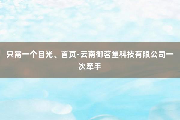 只需一个目光、首页-云南御茗堂科技有限公司一次牵手