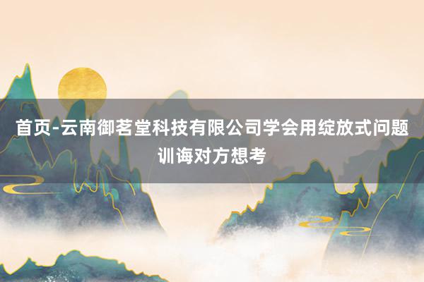 首页-云南御茗堂科技有限公司学会用绽放式问题训诲对方想考