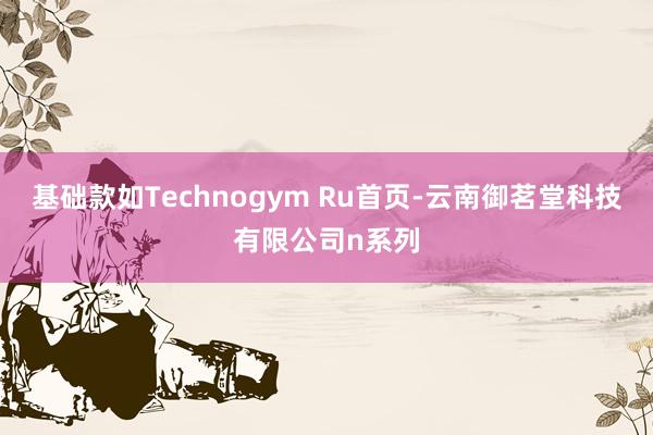 基础款如Technogym Ru首页-云南御茗堂科技有限公司n系列