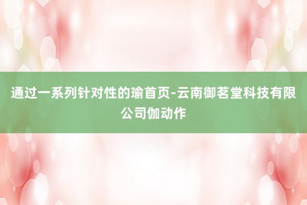 通过一系列针对性的瑜首页-云南御茗堂科技有限公司伽动作
