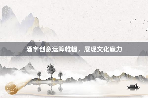 酒字创意运筹帷幄，展现文化魔力