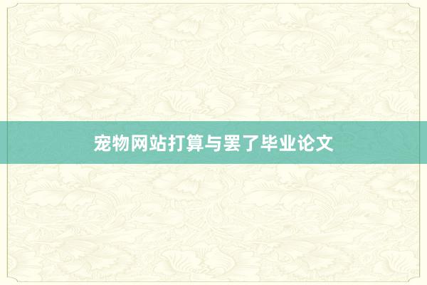 宠物网站打算与罢了毕业论文