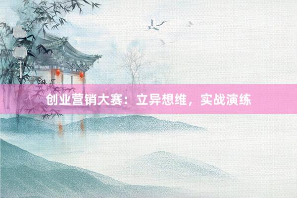创业营销大赛：立异想维，实战演练